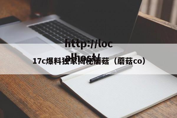 17c爆料独家揭秘蘑菇(蘑菇co)