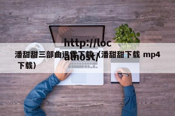 潘甜甜三部曲迅雷下载(潘甜甜下载 mp4 下载)